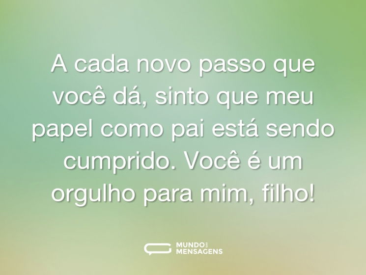 A cada novo passo que você dá, sinto que meu papel como pai está sendo cumprido. Você é um orgulho para mim, filho!