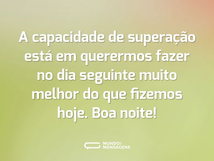 A capacidade de superação está em querermos fazer no dia seguinte muito melhor do que fizemos hoje. Boa noite!