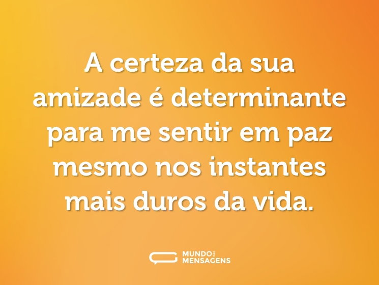 A certeza da sua amizade é determinante para me sentir em paz mesmo nos instantes mais duros da vida.