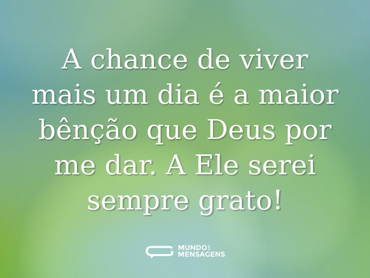 A chance de viver mais um dia é a maior bênção que Deus por me dar. A Ele serei sempre grato!
