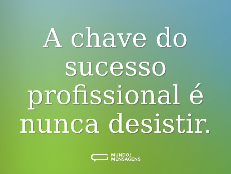 A chave do sucesso profissional é nunca desistir.