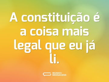 A constituição é a coisa mais legal que eu já li.