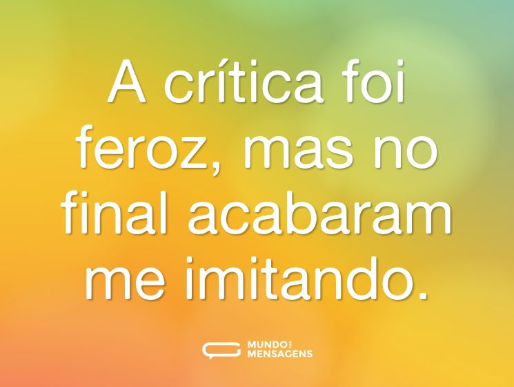 A crítica foi feroz, mas no final acabaram me imitando.