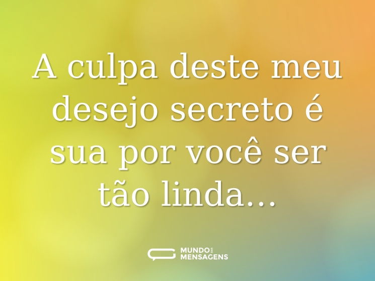 A culpa deste meu desejo secreto é sua por você ser tão linda…