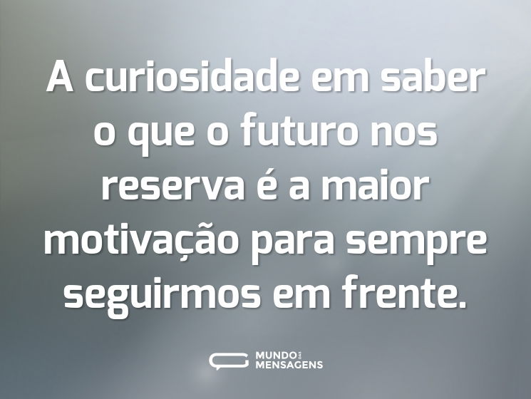 A curiosidade em saber o que o futuro nos reserva é a maior motivação para sempre seguirmos em frente.