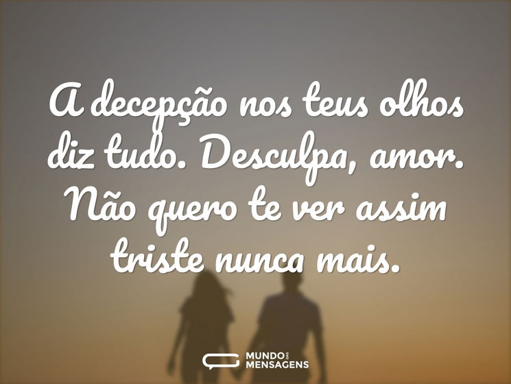A decepção nos teus olhos diz tudo. Desculpa, amor. Não quero te ver assim triste nunca mais.