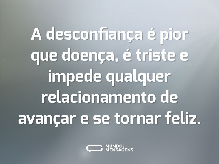 A desconfiança é pior que doença, é triste e impede qualquer relacionamento de avançar e se tornar feliz.