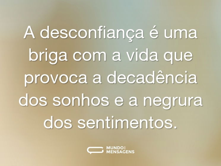 A desconfiança é uma briga com a vida que provoca a decadência dos sonhos e a negrura dos sentimentos.