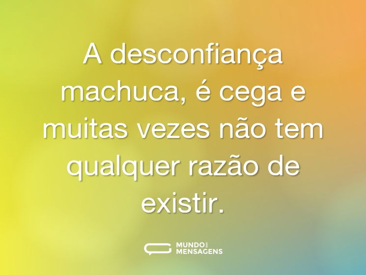 A desconfiança machuca, é cega e muitas vezes não tem qualquer razão de existir.