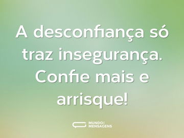 A desconfiança só traz insegurança. Confie mais e arrisque!