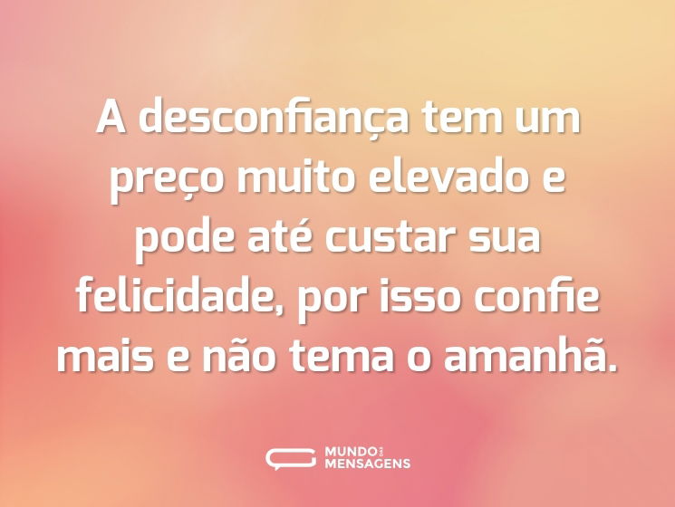 A desconfiança tem um preço muito elevado e pode até custar sua felicidade, por isso confie mais e não tema o amanhã.