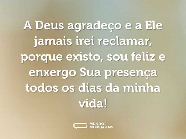 A Deus agradeço e a Ele jamais irei reclamar, porque existo, sou feliz e enxergo Sua presença todos os dias da minha vida!