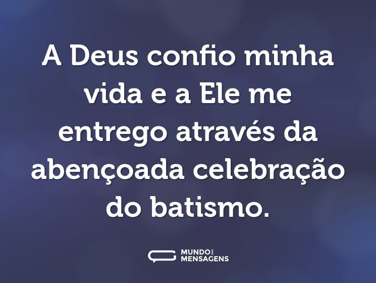 A Deus confio minha vida e a Ele me entrego através da abençoada celebração do batismo.