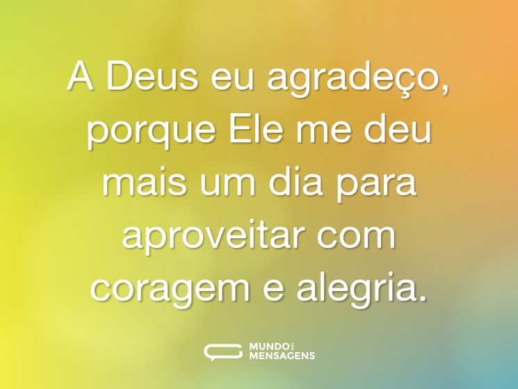A Deus eu agradeço, porque Ele me deu mais um dia para aproveitar com coragem e alegria.