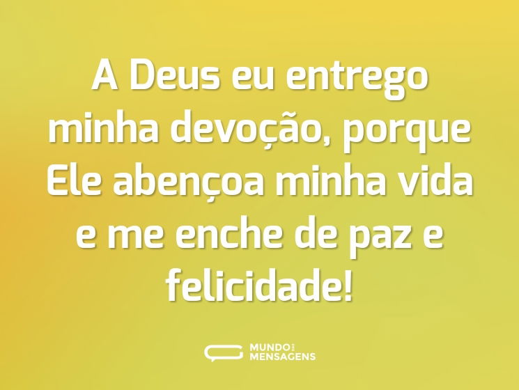A Deus eu entrego minha devoção, porque Ele abençoa minha vida e me enche de paz e felicidade!