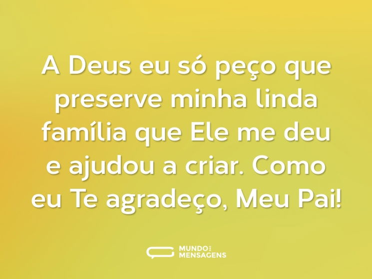 A Deus eu só peço que preserve minha linda família que Ele me deu e ajudou a criar. Como eu Te agradeço, Meu Pai!