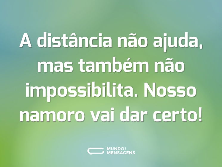 A distância não ajuda, mas também não impossibilita. Nosso namoro vai dar certo!