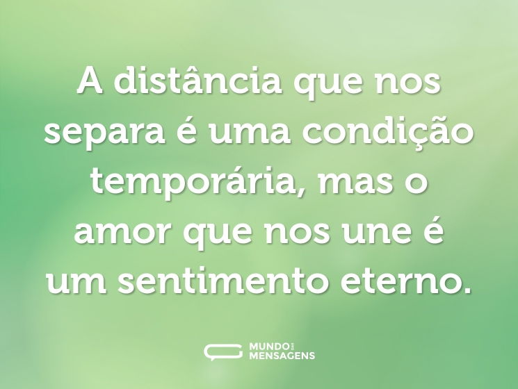 A distância que nos separa é uma condição temporária, mas o amor que nos une é um sentimento eterno.