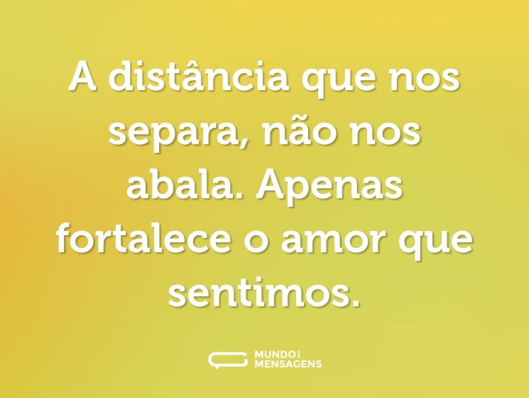 A distância que nos separa, não nos abala. Apenas fortalece o amor que sentimos.