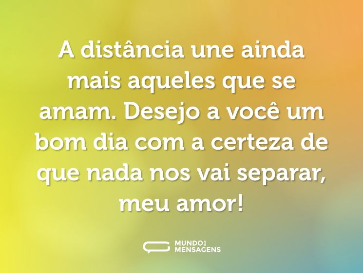 A distância une ainda mais aqueles que se amam. Desejo a você um bom dia com a certeza de que nada nos vai separar, meu amor!