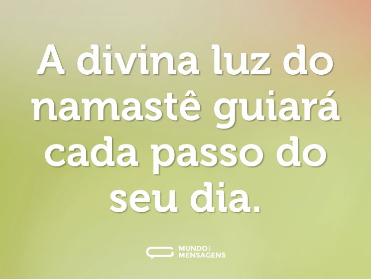 A divina luz do namastê guiará cada passo do seu dia.