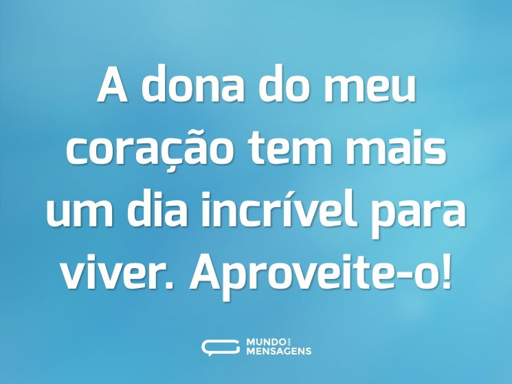 A dona do meu coração tem mais um dia incrível para viver. Aproveite-o!