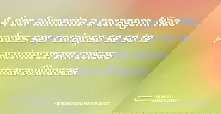 A dor alimenta a coragem. Não podes ser ...