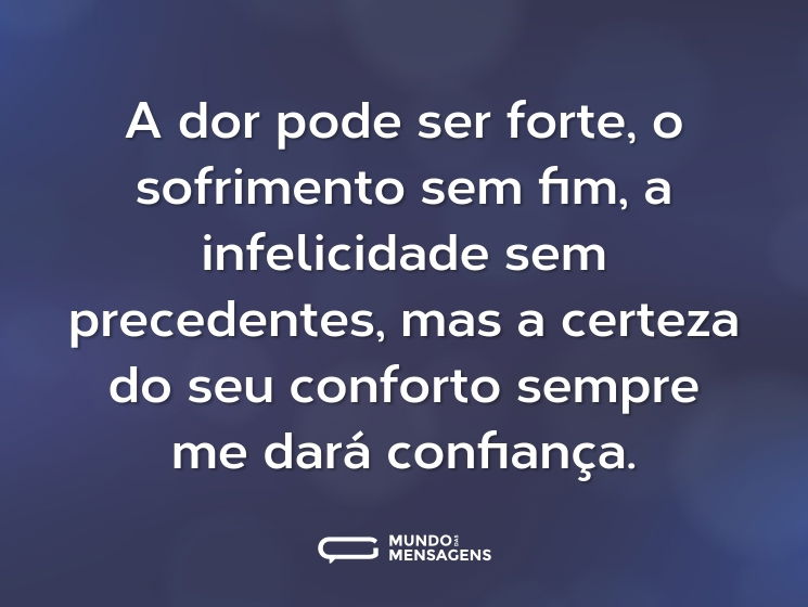 A dor pode ser forte, o sofrimento sem fim, a infelicidade sem precedentes, mas a certeza do seu conforto sempre me dará confiança.