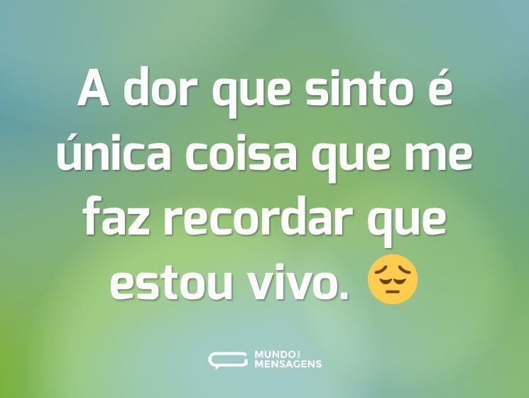 A dor que sinto é única coisa que me faz recordar que estou vivo. 😔