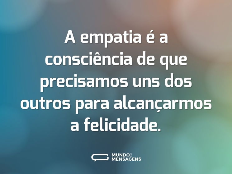 A empatia é a consciência de que precisamos uns dos outros para alcançarmos a felicidade.