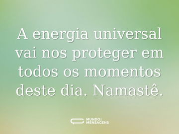 A energia universal vai nos proteger em todos os momentos deste dia. Namastê.