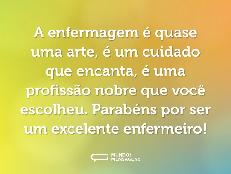 A enfermagem é quase uma arte, é um cuidado que encanta, é uma profissão nobre que você escolheu. Parabéns por ser um excelente enfermeiro!
