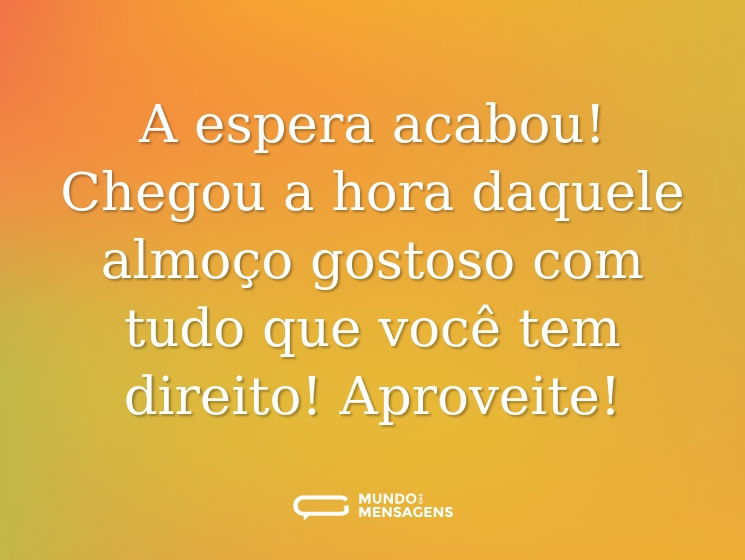 A espera acabou! Chegou a hora daquele almoço gostoso com tudo que você tem direito! Aproveite!