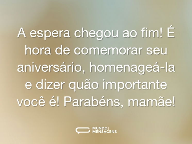 A espera chegou ao fim! É hora de comemorar seu aniversário, homenageá-la e dizer quão importante você é! Parabéns, mamãe!