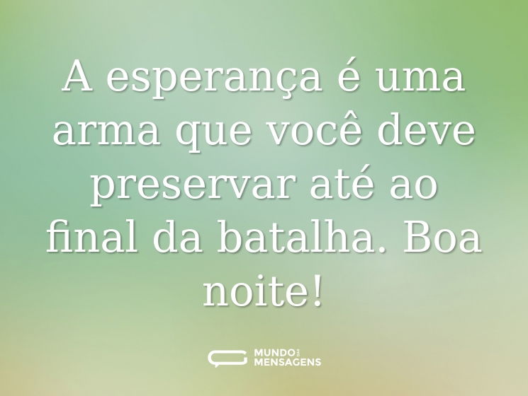 A esperança é uma arma que você deve preservar até ao final da batalha. Boa noite!