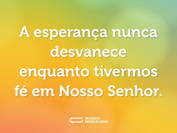 A esperança nunca desvanece enquanto tivermos fé em Nosso Senhor.