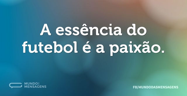 A essência do futebol é a paixão...