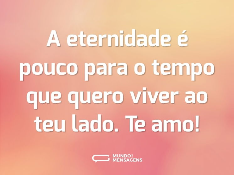 A eternidade é pouco para o tempo que quero viver ao teu lado. Te amo!