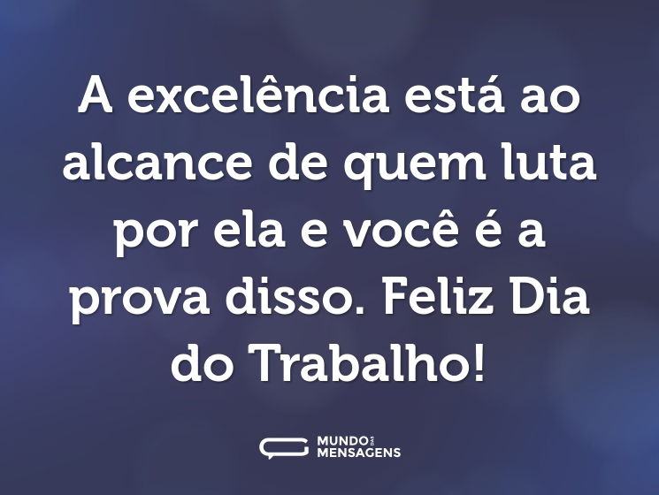 A excelência está ao alcance de quem luta por ela e você é a prova disso. Feliz Dia do Trabalho!