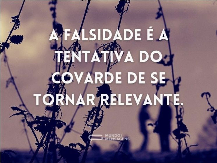 A falsidade é a tentativa do covarde de se tornar relevante.