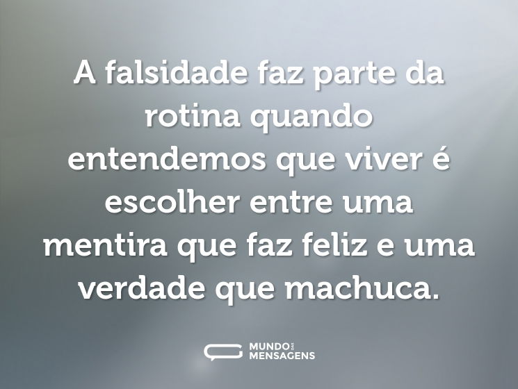 A falsidade faz parte da rotina quando entendemos que viver é escolher entre uma mentira que faz feliz e uma verdade que machuca.