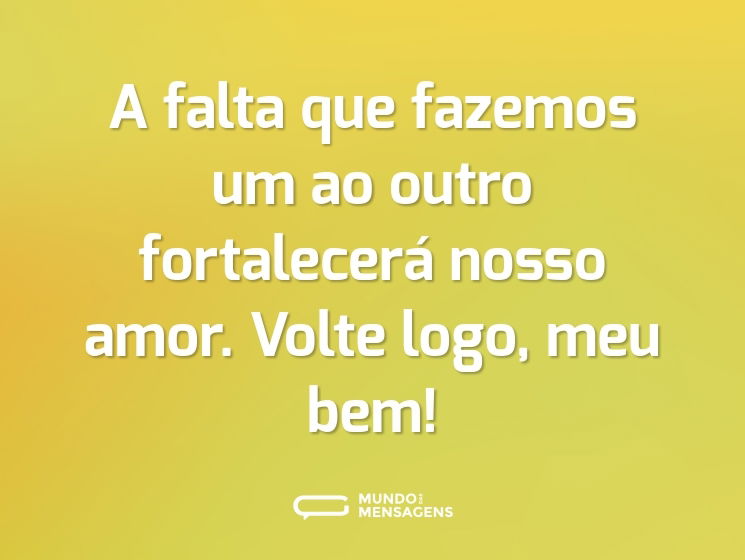 A falta que fazemos um ao outro fortalecerá nosso amor. Volte logo, meu bem!