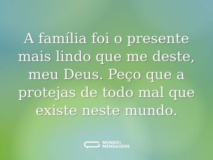A família foi o presente mais lindo que me deste, meu Deus. Peço que a protejas de todo mal que existe neste mundo.