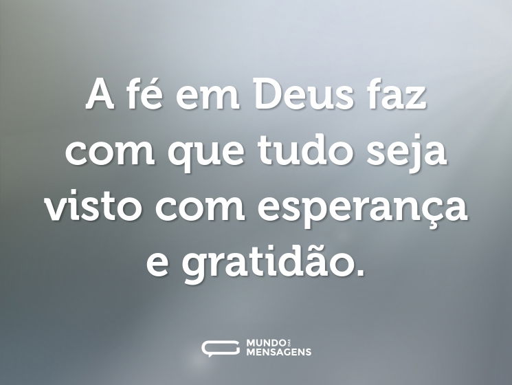 A fé em Deus faz com que tudo seja visto com esperança e gratidão.