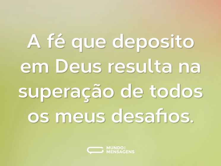 A fé que deposito em Deus resulta na superação de todos os meus desafios.