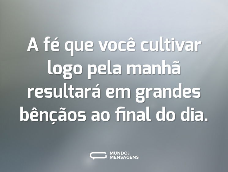 A fé que você cultivar logo pela manhã resultará em grandes bênçãos ao final do dia.