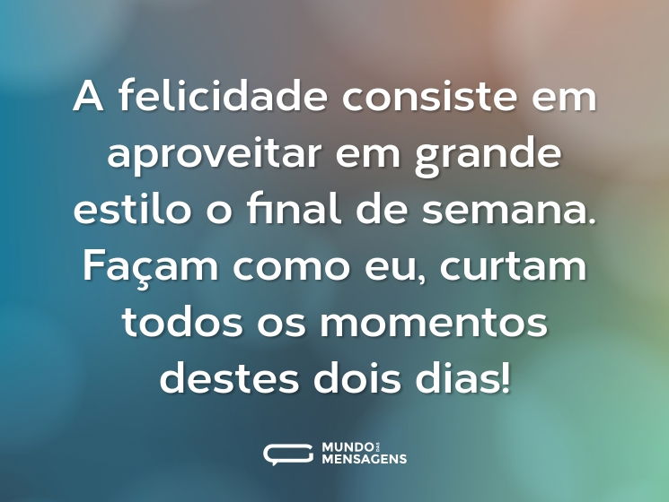 A felicidade consiste em aproveitar em grande estilo o final de semana. Façam como eu, curtam todos os momentos destes dois dias!