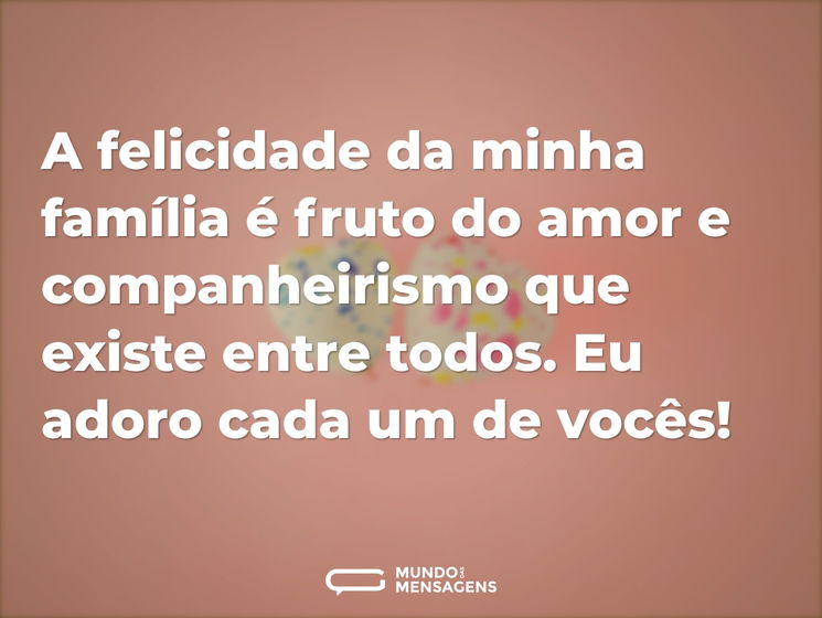 A felicidade da minha família é fruto do amor e companheirismo que existe entre todos. Eu adoro cada um de vocês!