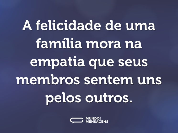 A felicidade de uma família mora na empatia que seus membros sentem uns pelos outros.