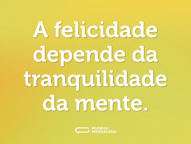 A felicidade depende da tranquilidade da mente.